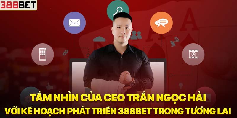 Tầm nhìn của CEO Trần Ngọc Hải với kế hoạch phát triển 388BET trong tương lai